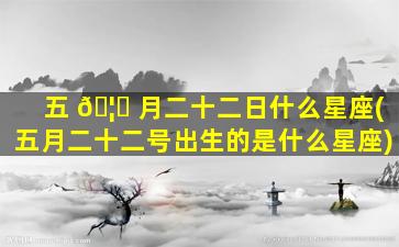 五 🦄 月二十二日什么星座(五月二十二号出生的是什么星座)